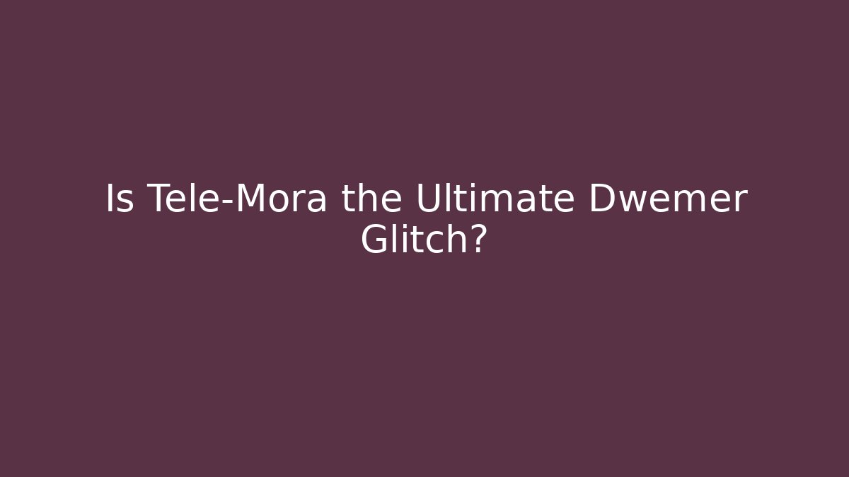 Is Tele-Mora the Ultimate Dwemer Glitch?