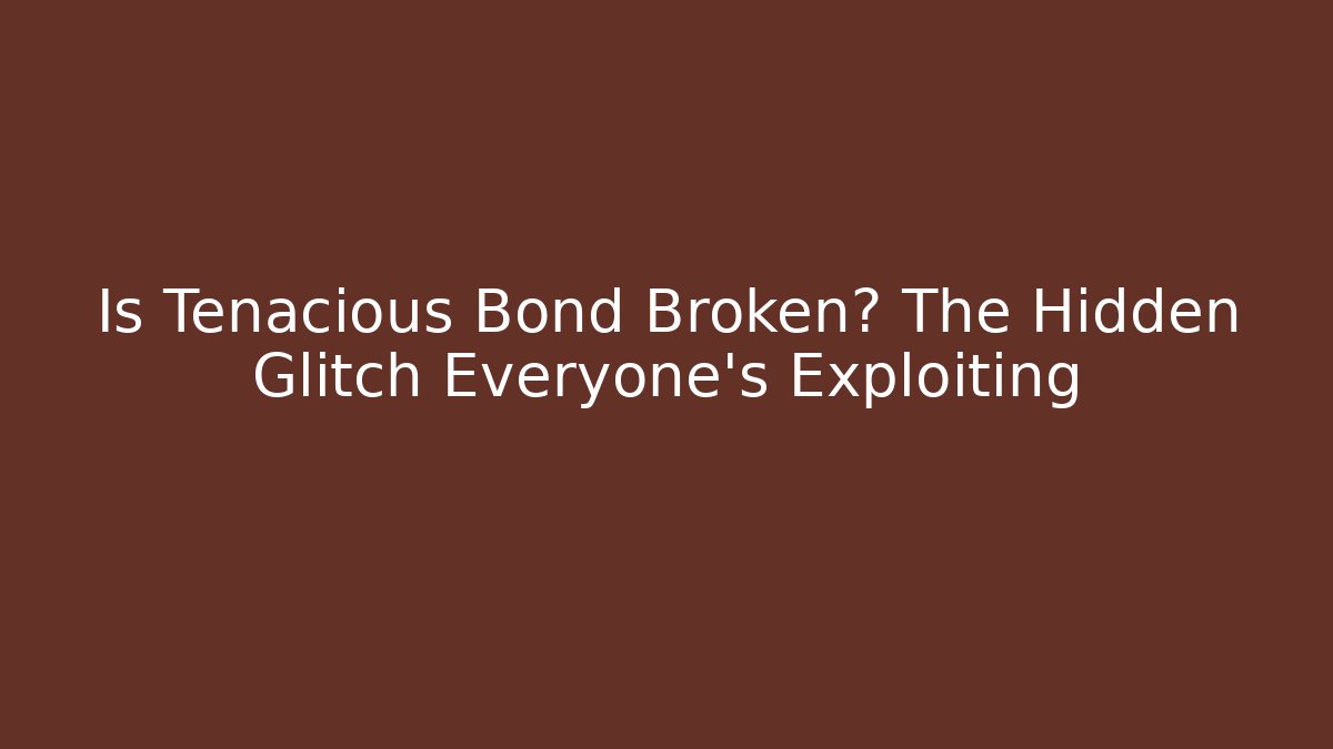 Is Tenacious Bond Broken? The Hidden Glitch Everyone’s Exploiting