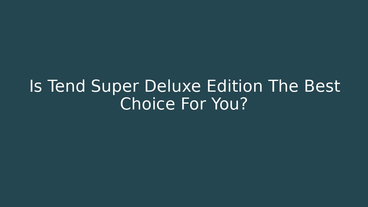 Is Tend Super Deluxe Edition The Best Choice For You?