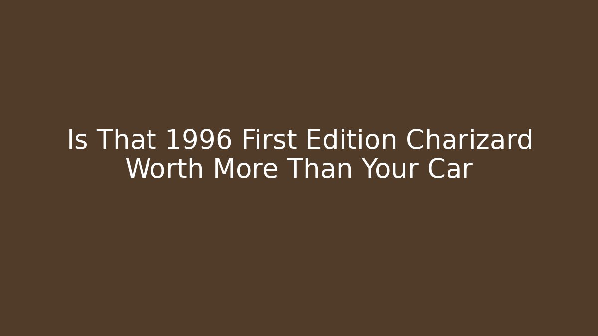 Is That 1996 First Edition Charizard Worth More Than Your Car