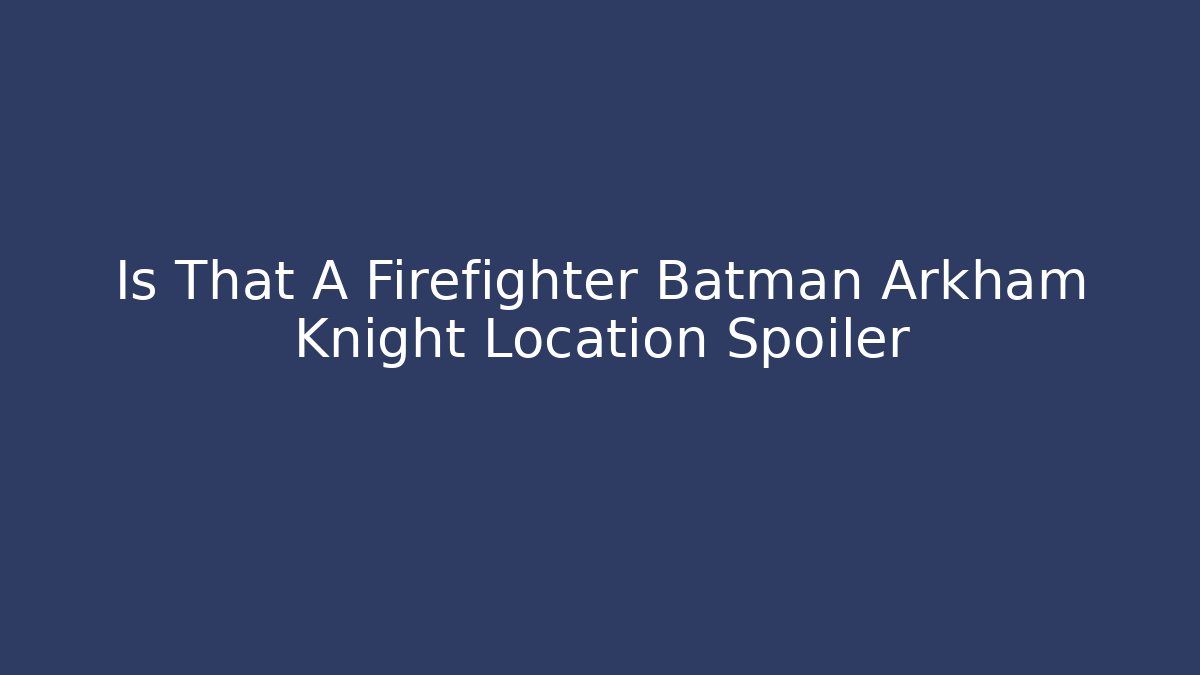 Is That A Firefighter Batman Arkham Knight Location Spoiler