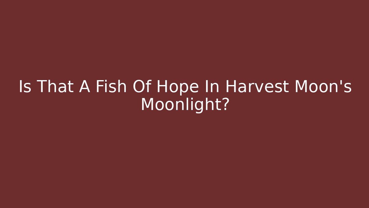 Is That A Fish Of Hope In Harvest Moon's Moonlight?