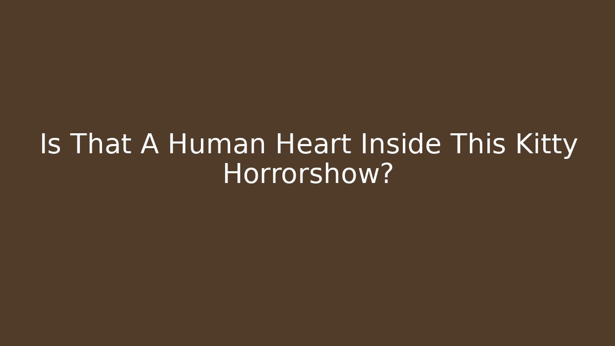 Is That A Human Heart Inside This Kitty Horrorshow?