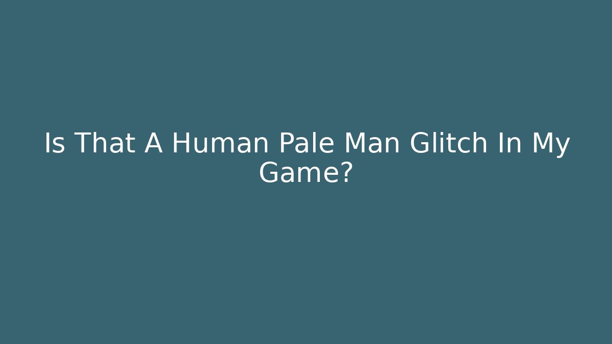 Is That A Human Pale Man Glitch In My Game?