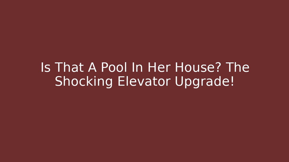 Is That A Pool In Her House? The Shocking Elevator Upgrade!