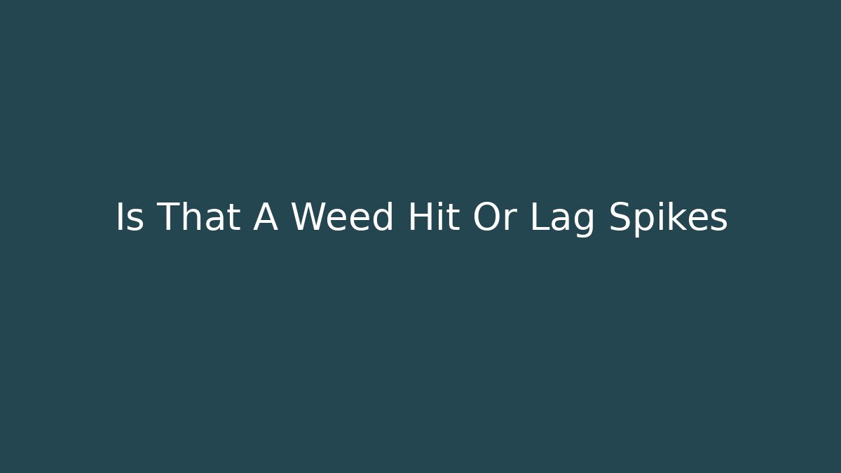Is That A Weed Hit Or Lag Spikes