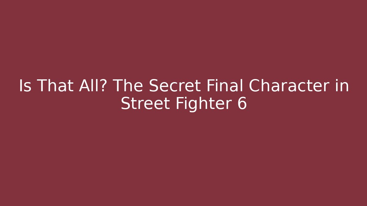 Is That All? The Secret Final Character in Street Fighter 6