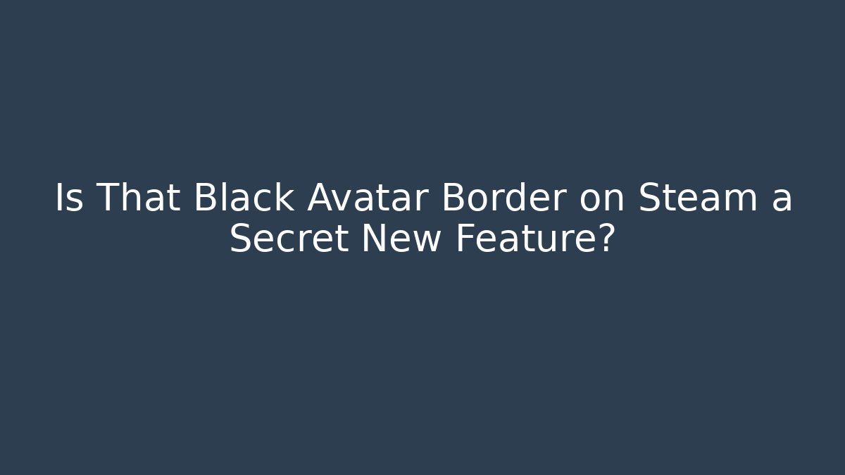 Is That Black Avatar Border on Steam a Secret New Feature?