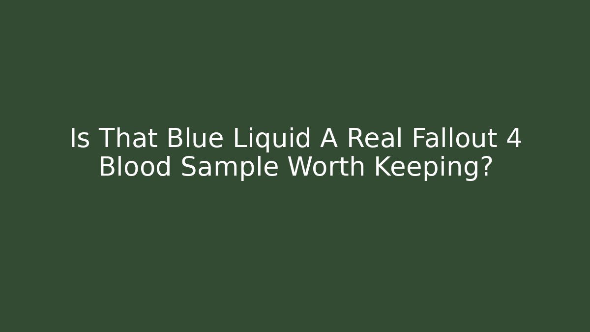 Is That Blue Liquid A Real Fallout 4 Blood Sample Worth Keeping?