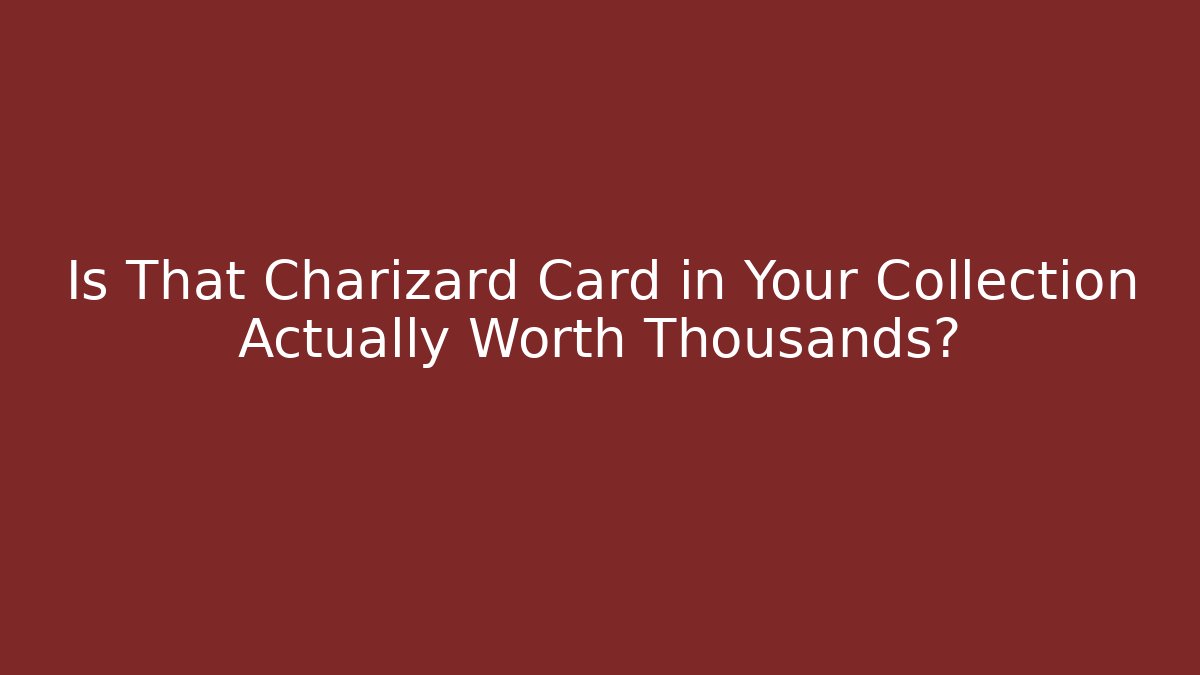 Is That Charizard Card in Your Collection Actually Worth Thousands?