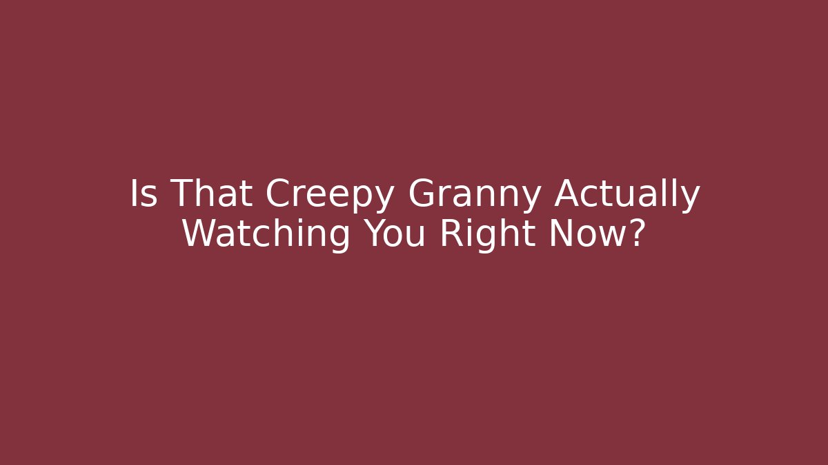 Is That Creepy Granny Actually Watching You Right Now?