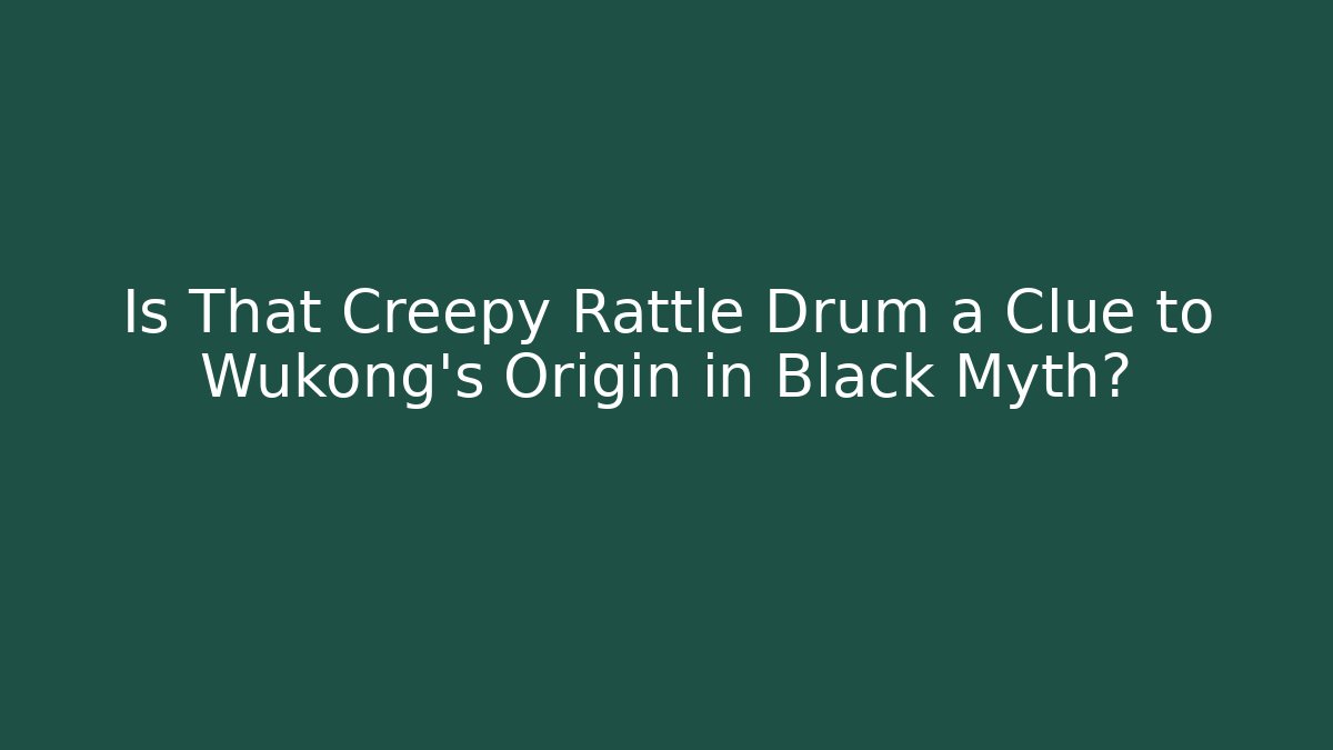 Is That Creepy Rattle Drum a Clue to Wukong's Origin in Black Myth?