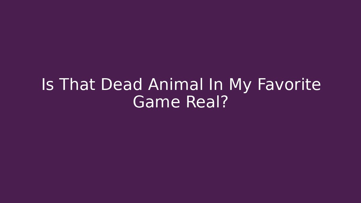 Is That Dead Animal In My Favorite Game Real?