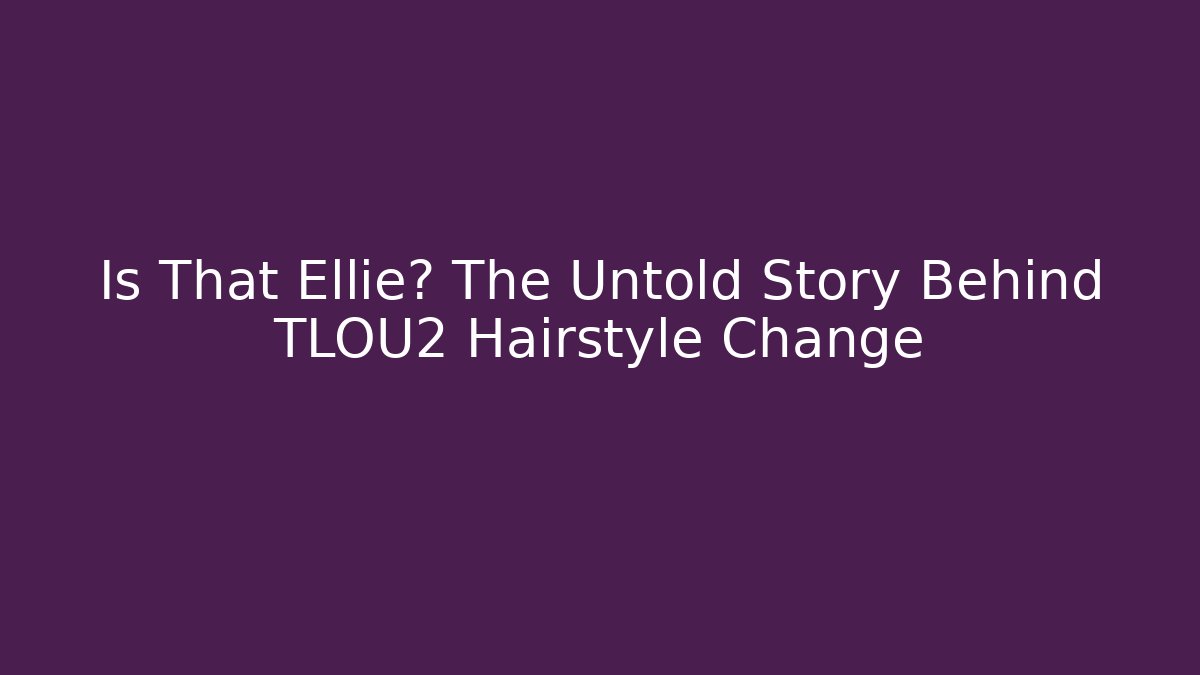 Is That Ellie? The Untold Story Behind TLOU2 Hairstyle Change