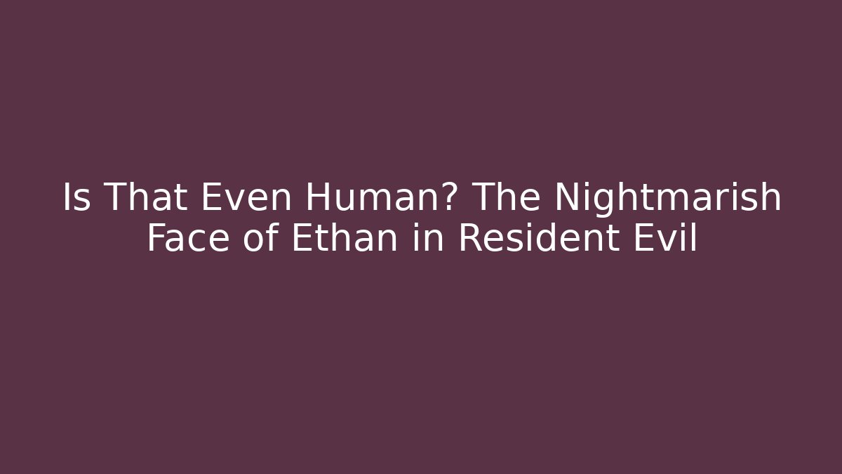 Is That Even Human? The Nightmarish Face of Ethan in Resident Evil