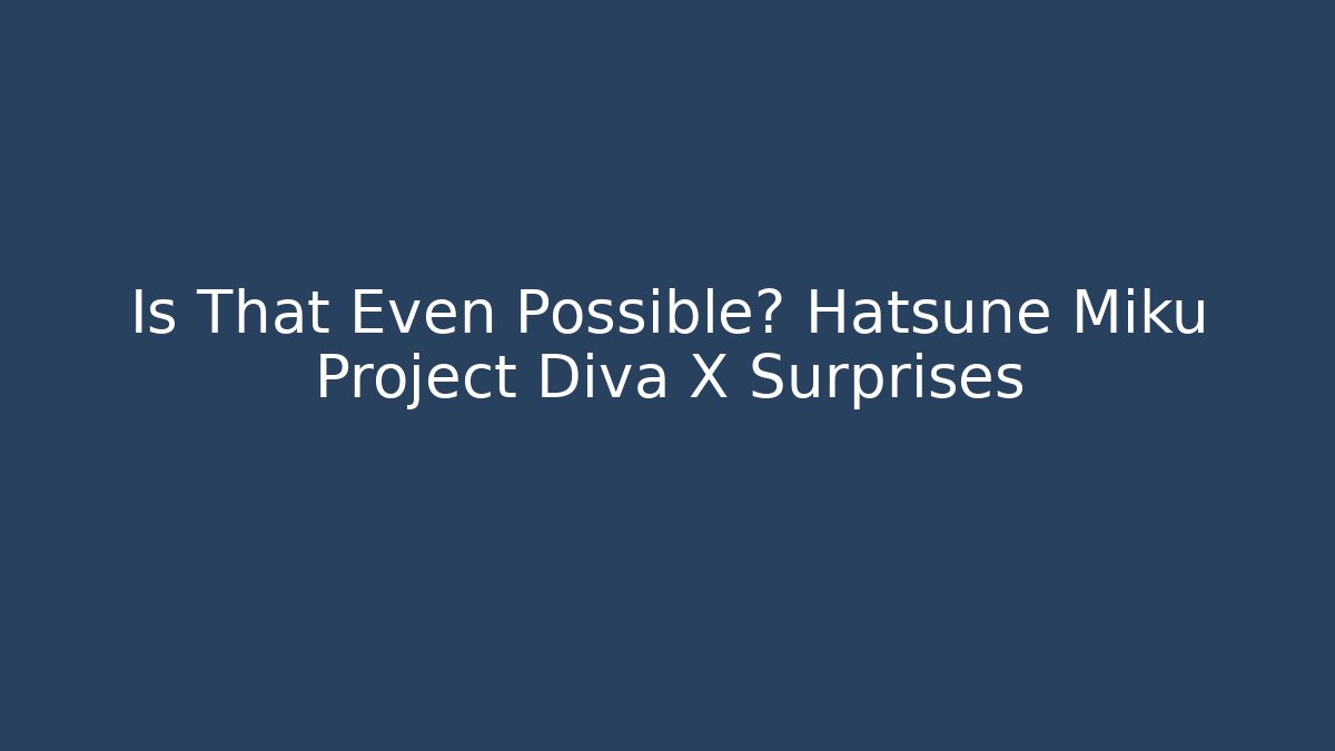 Is That Even Possible? Hatsune Miku Project Diva X Surprises