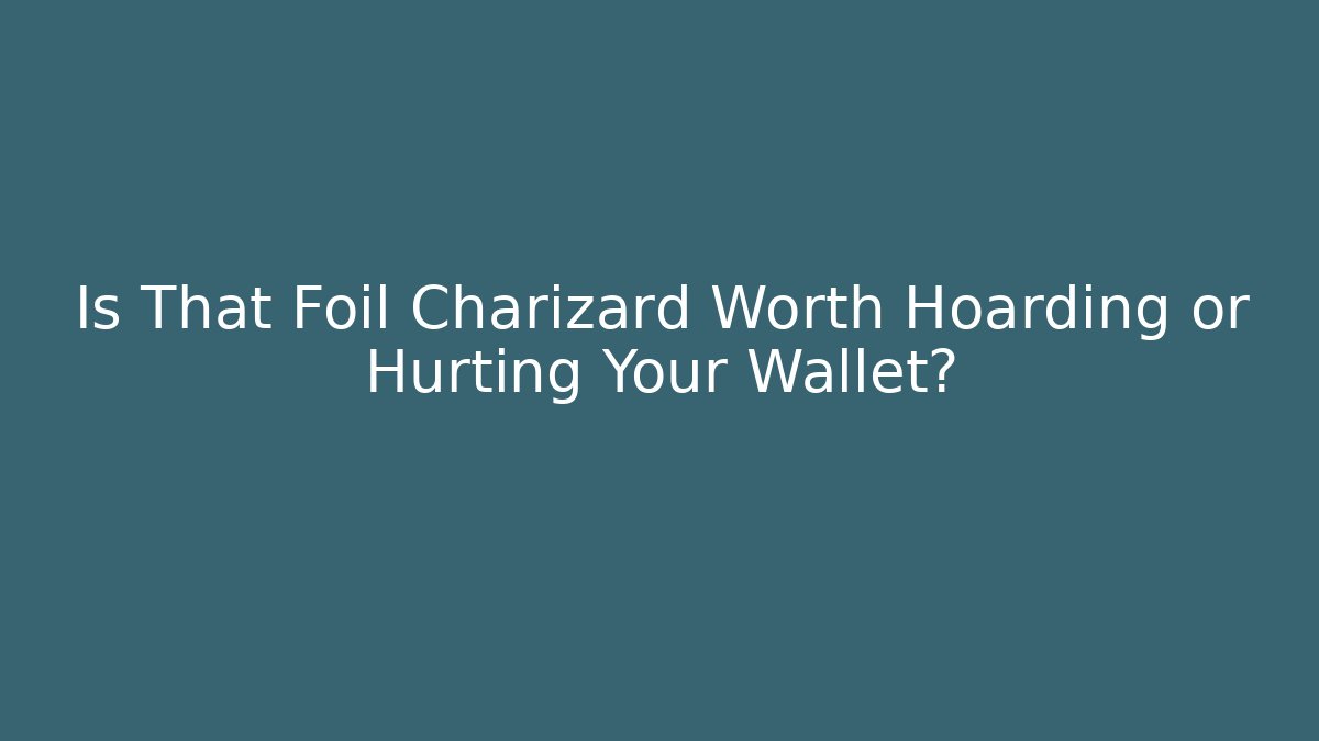 Is That Foil Charizard Worth Hoarding or Hurting Your Wallet?