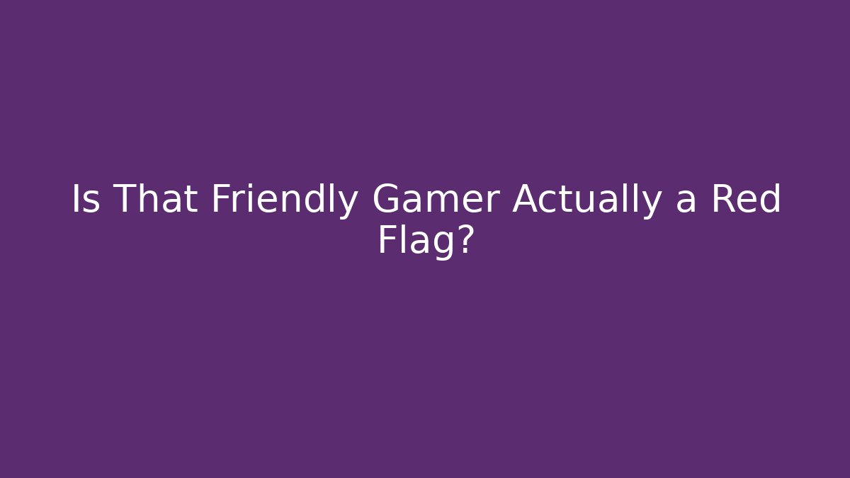 Is That Friendly Gamer Actually a Red Flag?