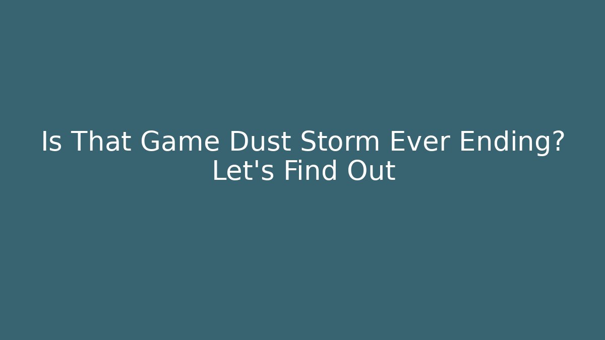 Is That Game Dust Storm Ever Ending? Let's Find Out