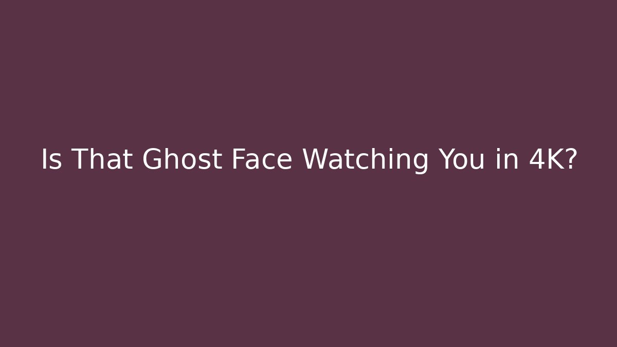 Is That Ghost Face Watching You in 4K?