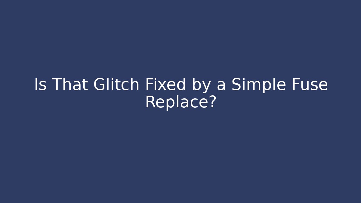 Is That Glitch Fixed by a Simple Fuse Replace?