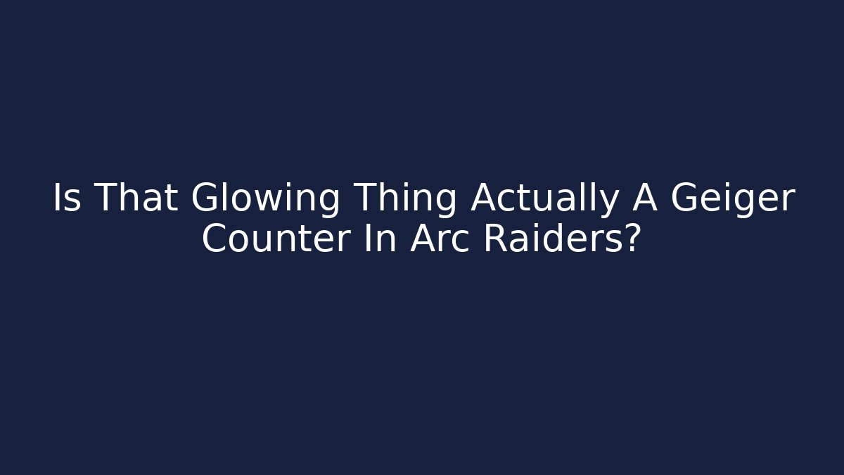 Is That Glowing Thing Actually A Geiger Counter In Arc Raiders?