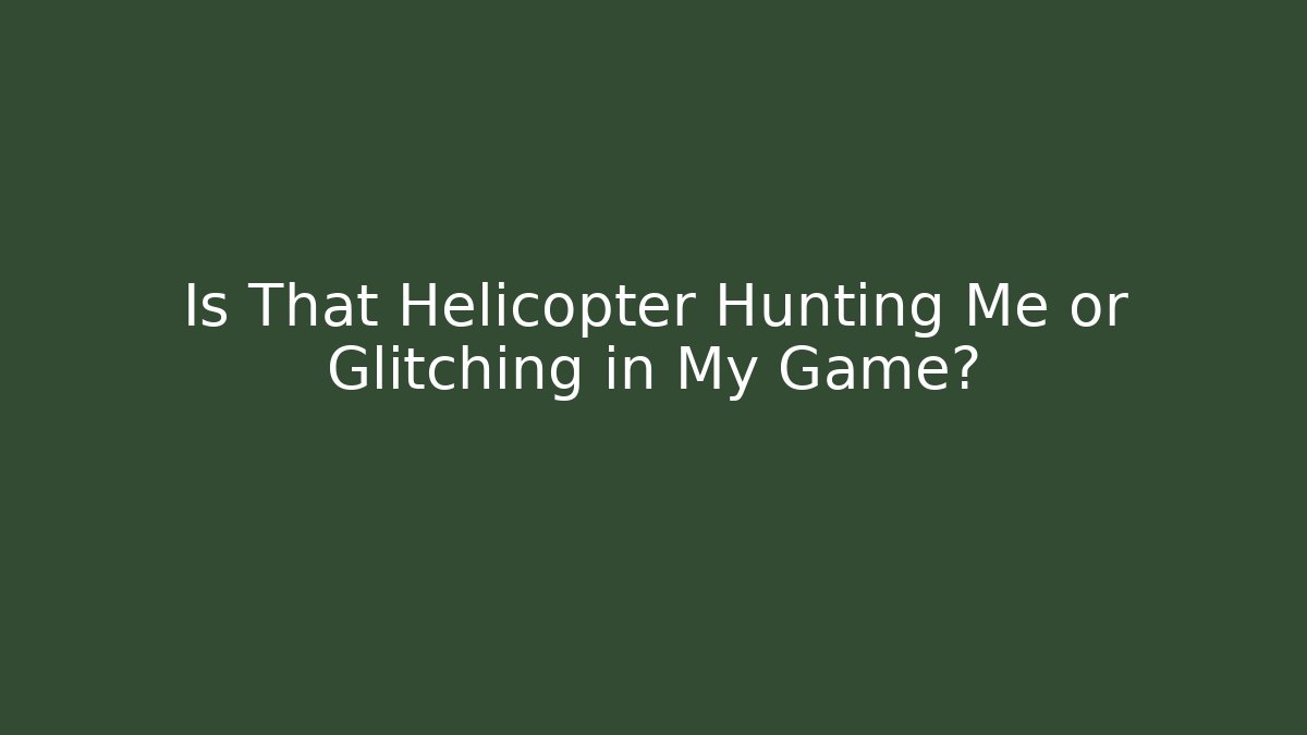 Is That Helicopter Hunting Me or Glitching in My Game?