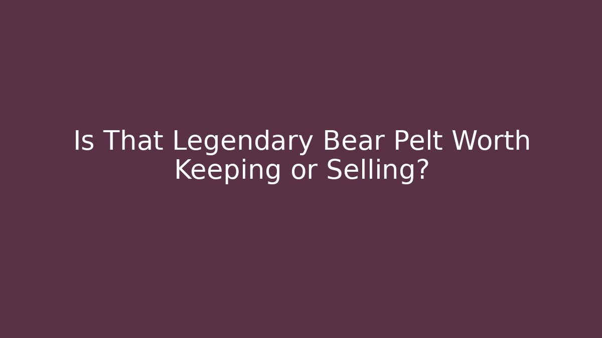 Is That Legendary Bear Pelt Worth Keeping or Selling?