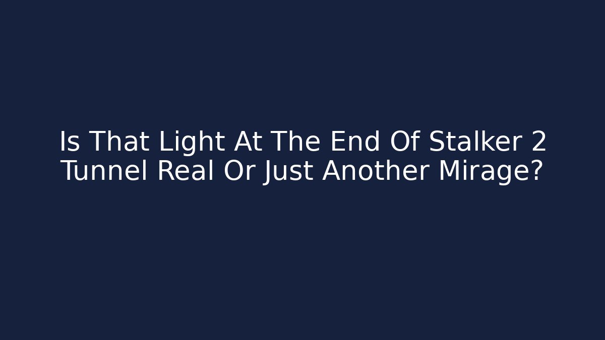 Is That Light At The End Of Stalker 2 Tunnel Real Or Just Another Mirage?