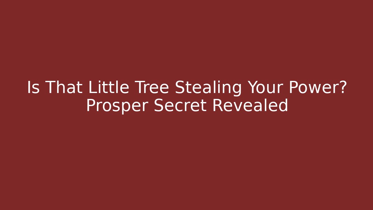 Is That Little Tree Stealing Your Power? Prosper Secret Revealed