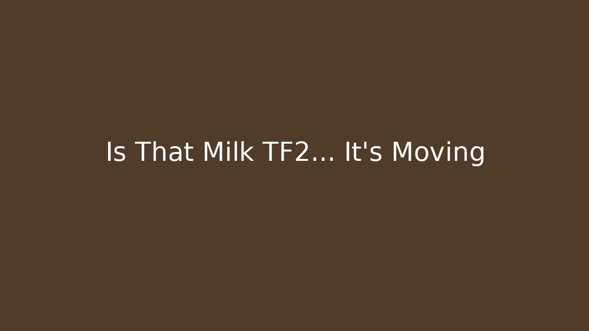 Is That Milk TF2... It's Moving