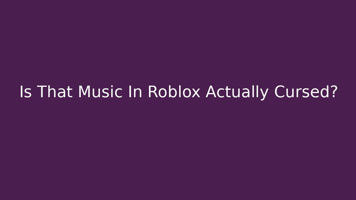 Is That Music In Roblox Actually Cursed?