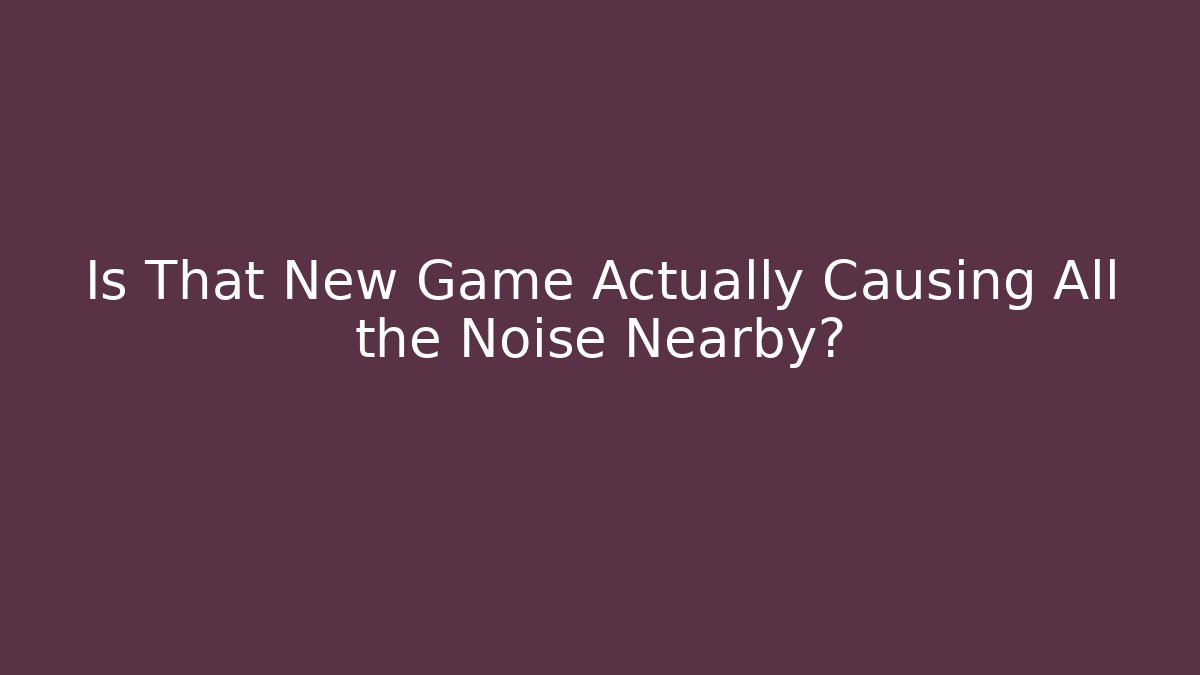 Is That New Game Actually Causing All the Noise Nearby? - Critter Realm
