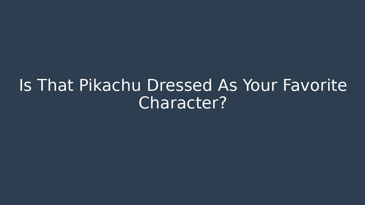 Is That Pikachu Dressed As Your Favorite Character?