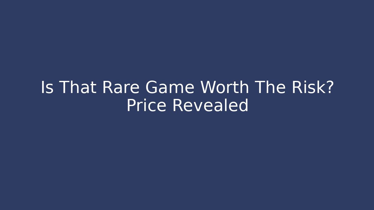 Is That Rare Game Worth The Risk? Price Revealed