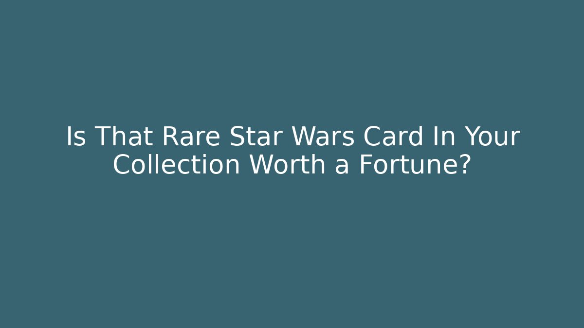 Is That Rare Star Wars Card In Your Collection Worth a Fortune?