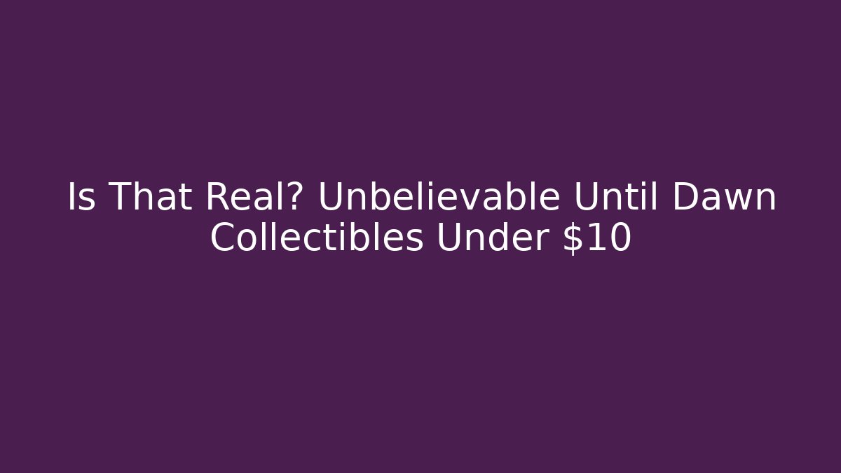 Is That Real? Unbelievable Until Dawn Collectibles Under $10 - Critter Realm