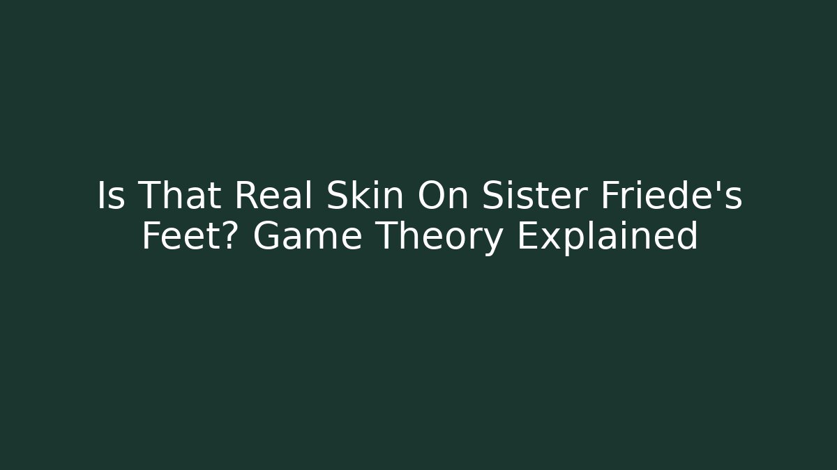 Is That Real Skin On Sister Friede's Feet? Game Theory Explained