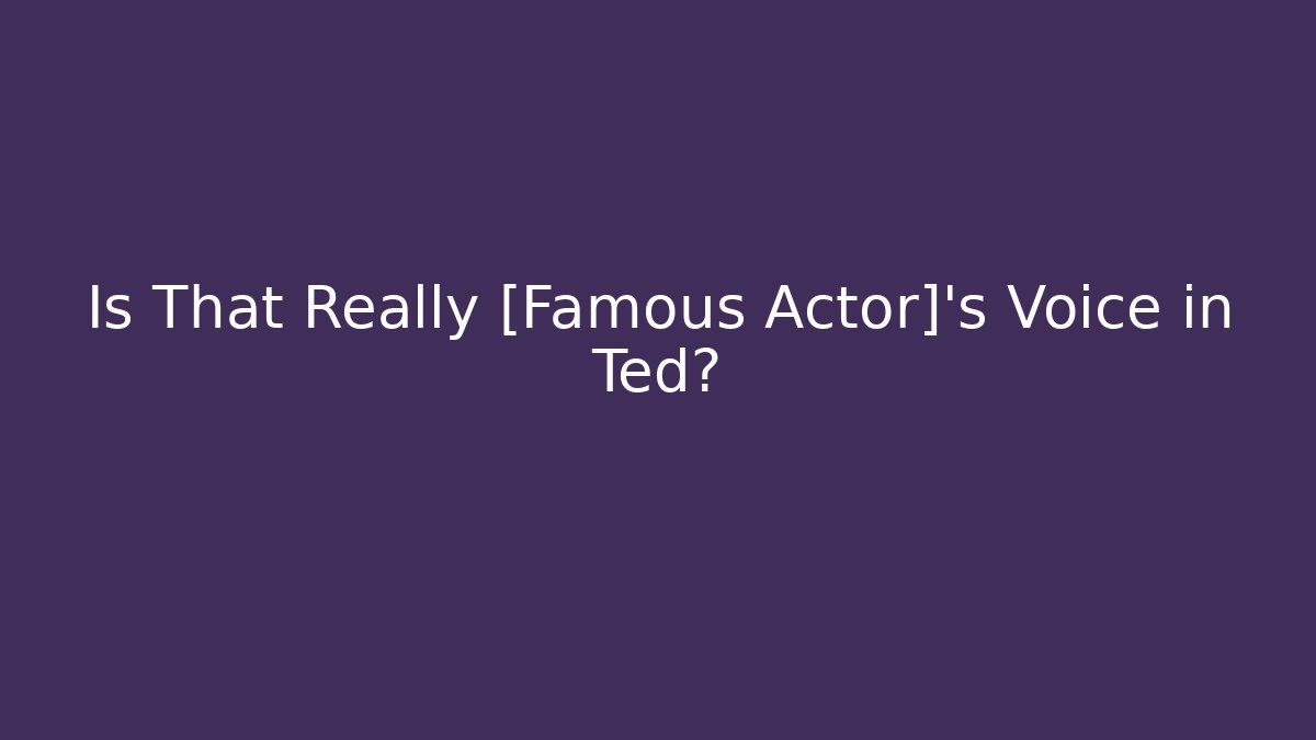 Is That Really [Famous Actor]'s Voice in Ted?