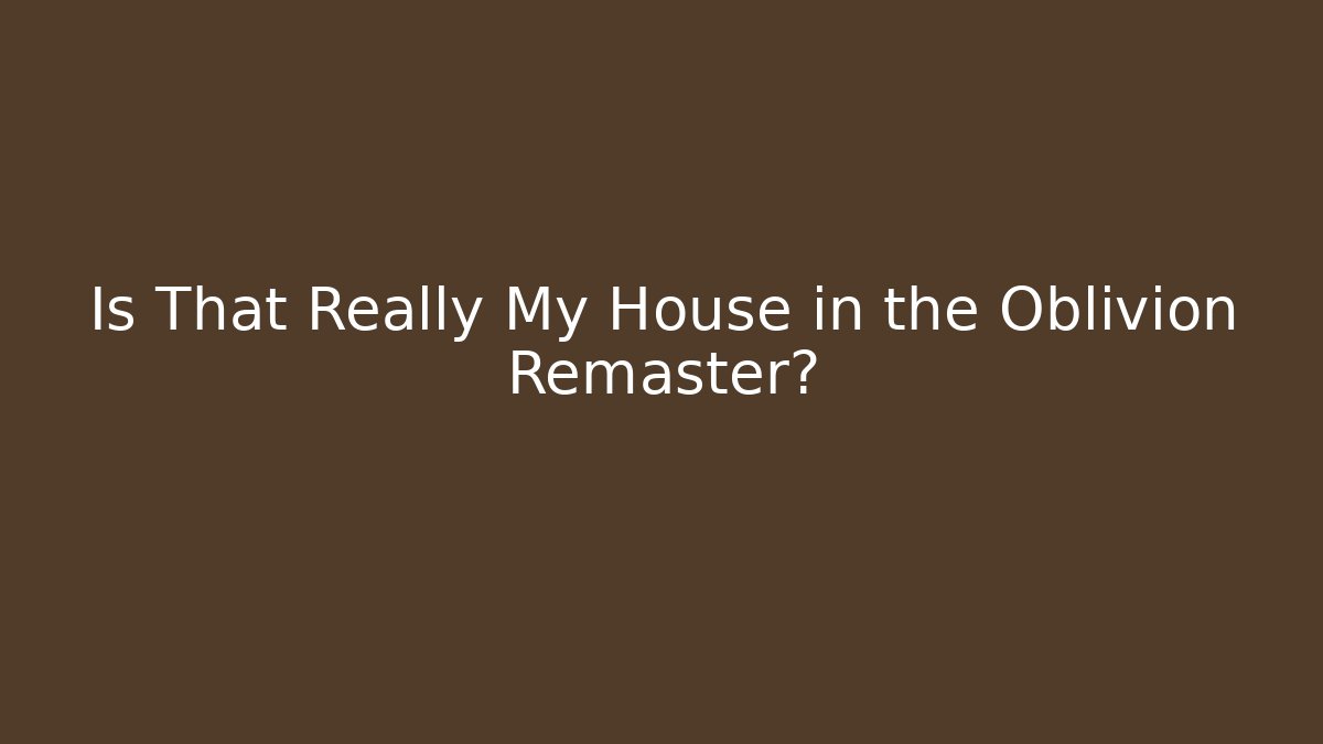 Is That Really My House in the Oblivion Remaster?