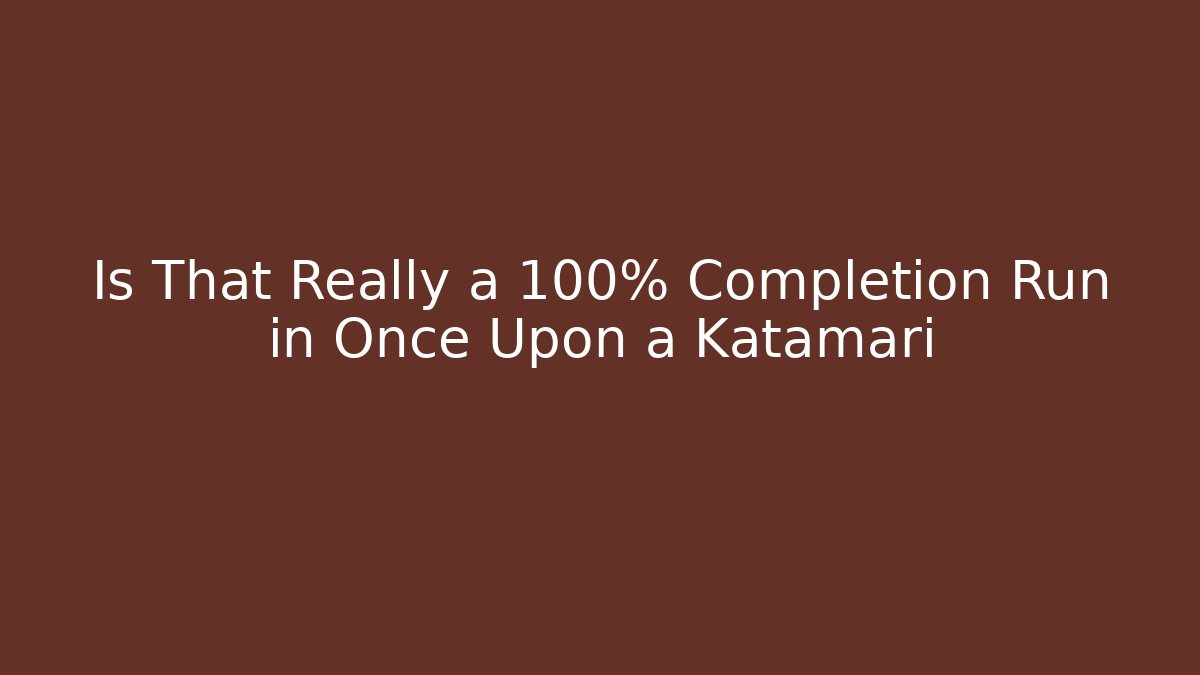 Is That Really a 100% Completion Run in Once Upon a Katamari