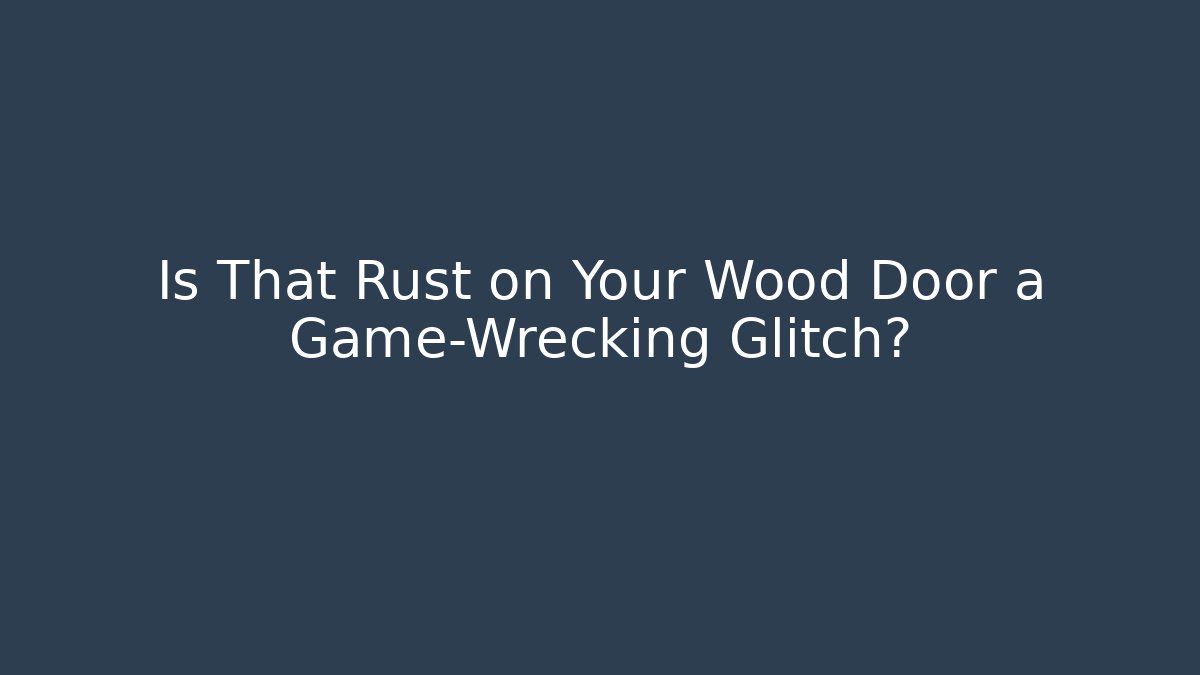 Is That Rust on Your Wood Door a Game-Wrecking Glitch?