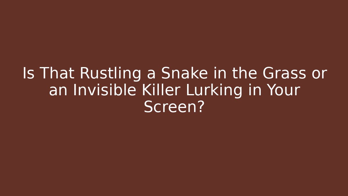 Is That Rustling a Snake in the Grass or an Invisible Killer Lurking in Your Screen?