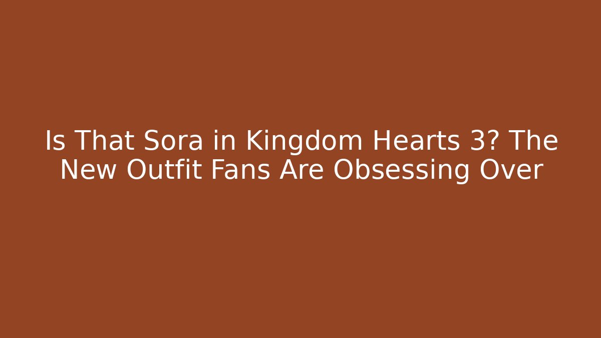 Is That Sora in Kingdom Hearts 3? The New Outfit Fans Are Obsessing Over