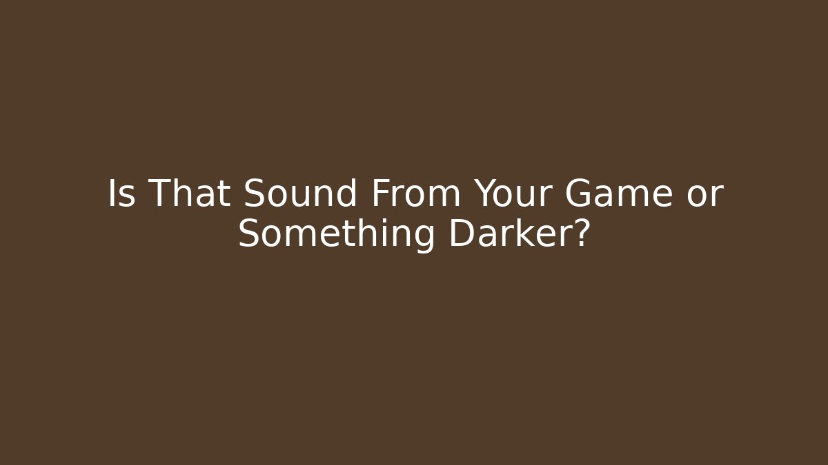 Is That Sound From Your Game or Something Darker?