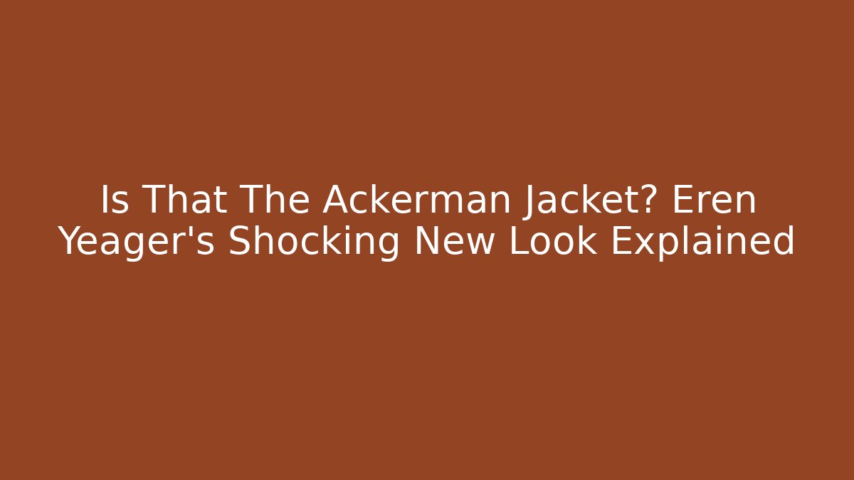 Is That The Ackerman Jacket? Eren Yeager's Shocking New Look Explained
