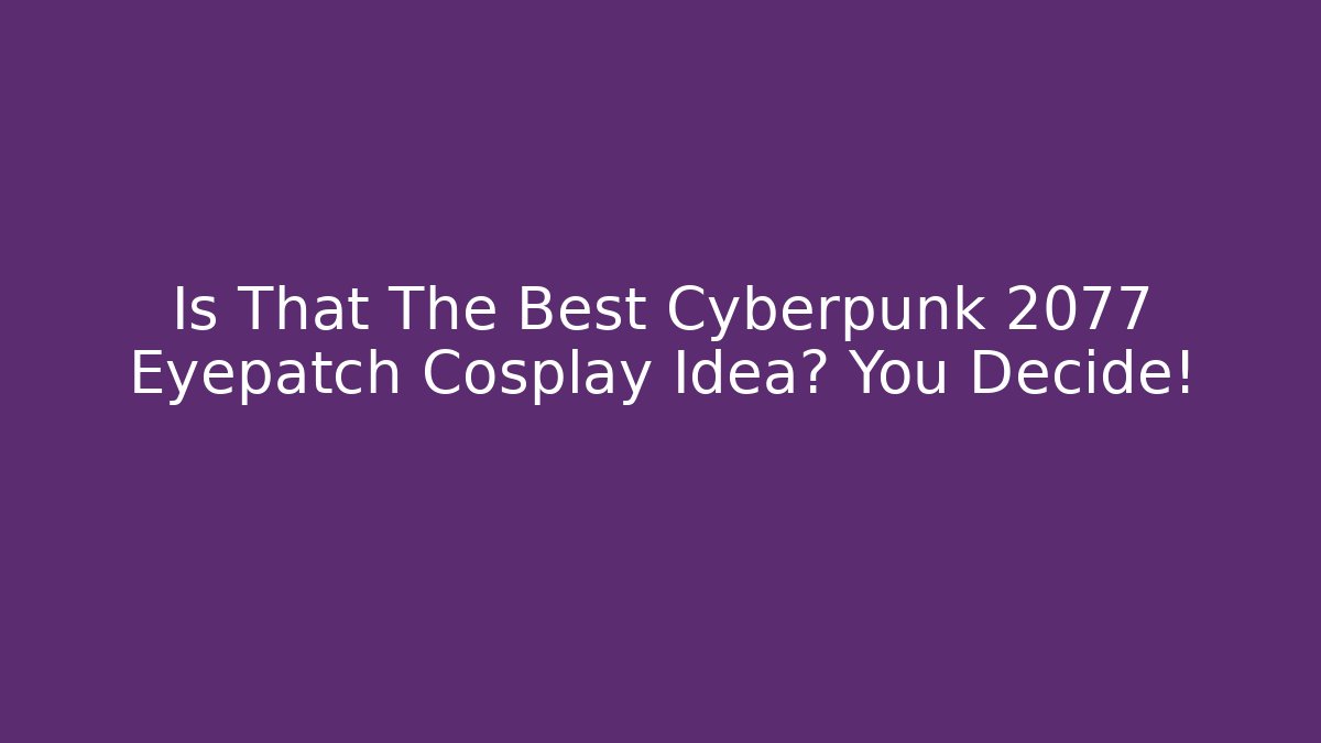 Is That The Best Cyberpunk 2077 Eyepatch Cosplay Idea? You Decide!