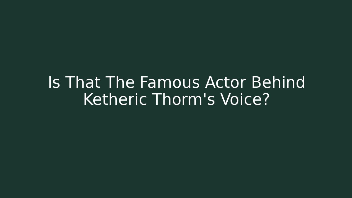 Is That The Famous Actor Behind Ketheric Thorm's Voice?