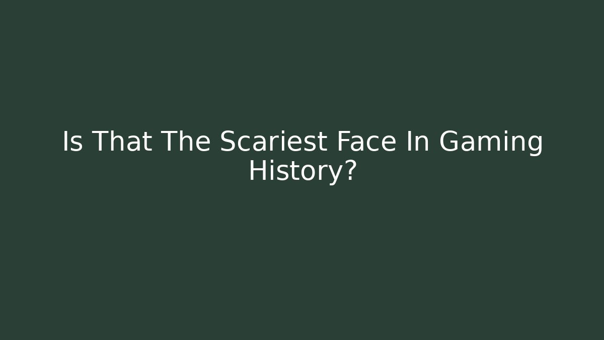 Is That The Scariest Face In Gaming History?