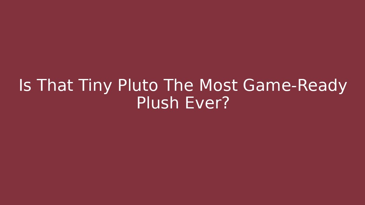 Is That Tiny Pluto The Most Game-Ready Plush Ever?